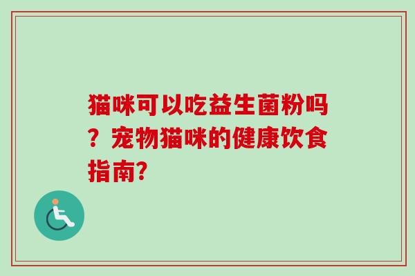 猫咪可以吃益生菌粉吗？宠物猫咪的健康饮食指南？
