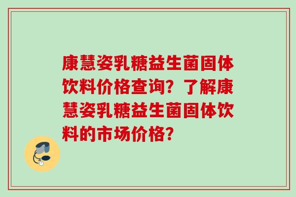 康慧姿乳糖益生菌固体饮料价格查询？了解康慧姿乳糖益生菌固体饮料的市场价格？
