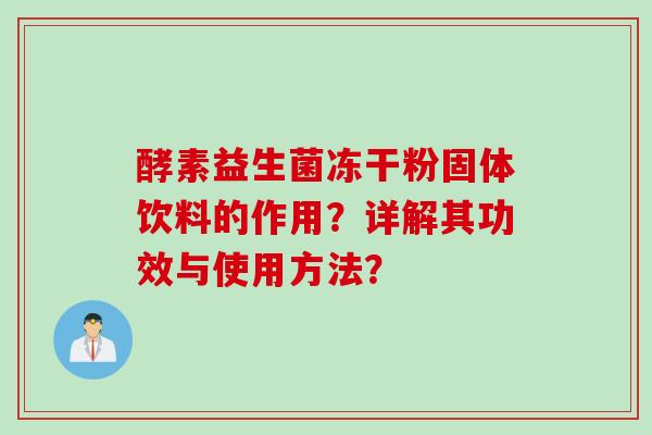 酵素益生菌冻干粉固体饮料的作用?详解其功效与使用方法? 酵素益生菌冻干粉固体饮料的作用?详解其功效与使用方法?