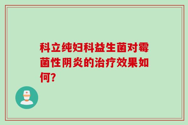 科立纯益生菌对霉菌性阴炎的效果如何？