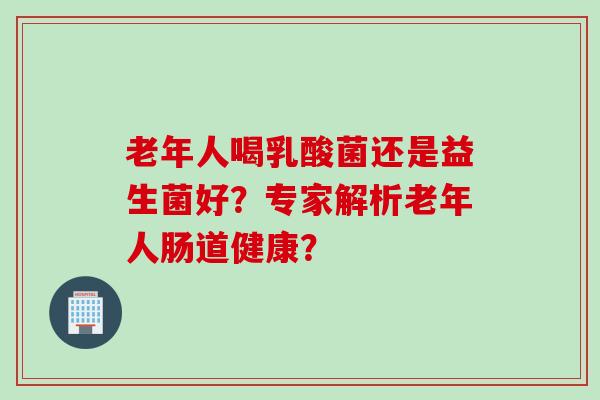 老年人喝乳酸菌还是益生菌好？专家解析老年人肠道健康？