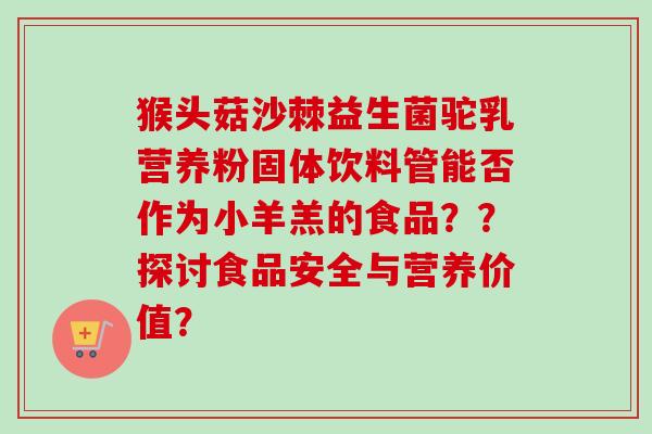 猴头菇沙棘益生菌驼乳营养粉固体饮料管能否作为小羊羔的食品？？探讨食品安全与营养价值？