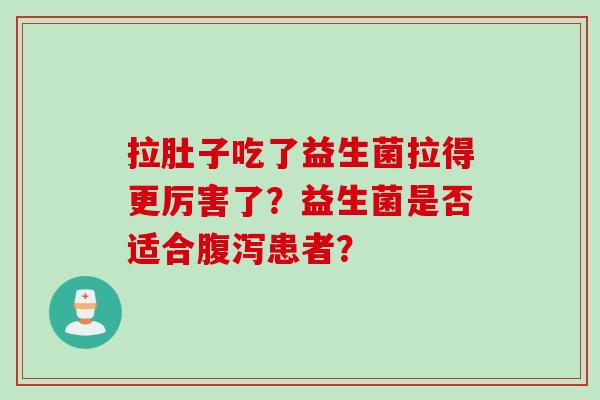 拉肚子吃了益生菌拉得更厉害了?益生菌是否适合患者? 拉肚子吃了益生菌拉得更厉害了?益生菌是否适合患者?