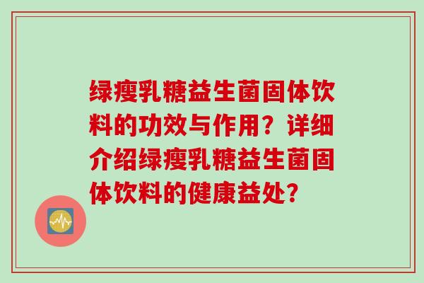 绿瘦乳糖益生菌固体饮料的功效与作用?详细介绍绿瘦乳糖益生菌固体饮料的健康益处? 绿瘦乳糖益生菌固体饮料的功效与作用?详细介绍绿瘦乳糖益生菌固体饮料的健康益处?
