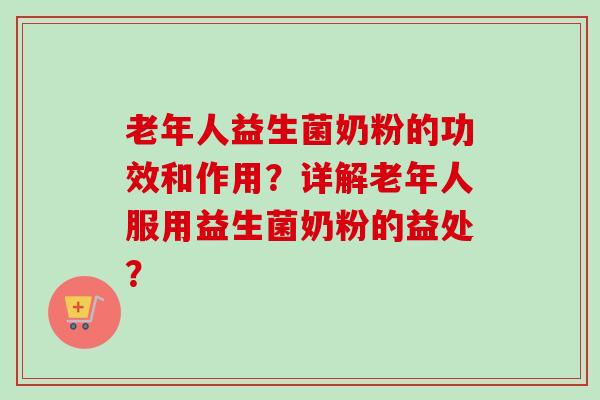 老年人益生菌奶粉的功效和作用？详解老年人服用益生菌奶粉的益处？