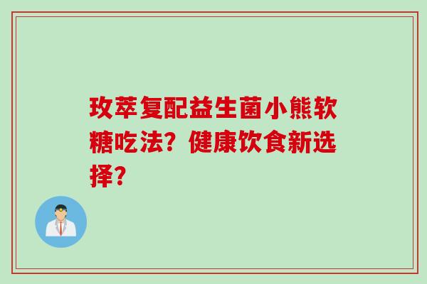 玫萃复配益生菌小熊软糖吃法?健康饮食新选择? 玫萃复配益生菌小熊软糖吃法?健康饮食新选择?
