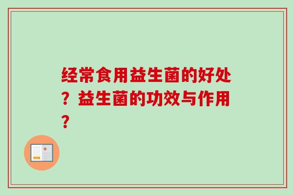 经常食用益生菌的好处?益生菌的功效与作用? 经常食用益生菌的好处?益生菌的功效与作用?