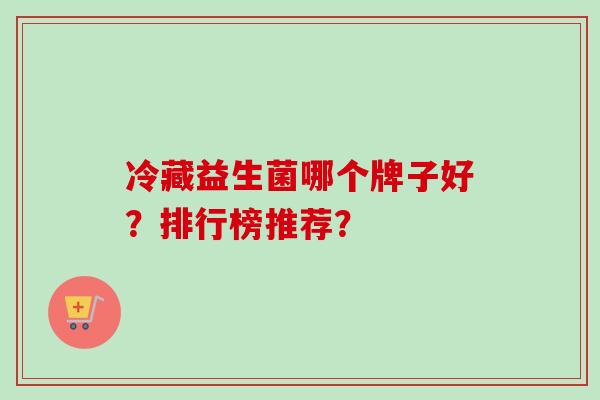 冷藏益生菌哪个牌子好?排行榜推荐? 冷藏益生菌哪个牌子好?排行榜推荐?