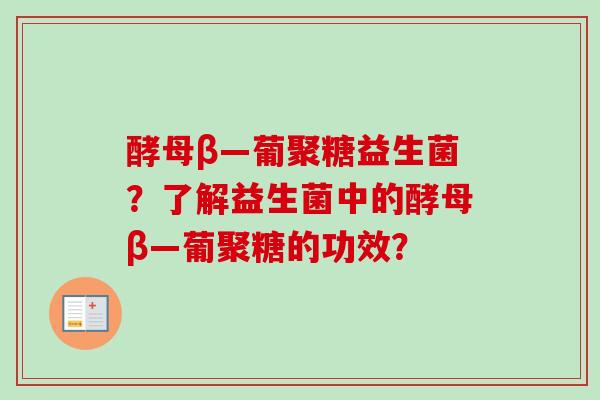 酵母β—葡聚糖益生菌?了解益生菌中的酵母β—葡聚糖的功效? 酵母β—葡聚糖益生菌?了解益生菌中的酵母β—葡聚糖的功效?
