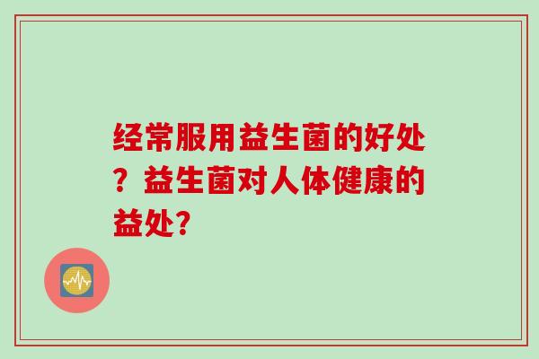 经常服用益生菌的好处？益生菌对人体健康的益处？