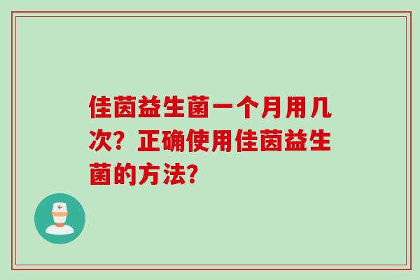 佳茵益生菌一个月用几次?正确使用佳茵益生菌的方法? 佳茵益生菌一个月用几次?正确使用佳茵益生菌的方法?