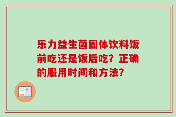 乐力益生菌固体饮料饭前吃还是饭后吃？正确的服用时间和方法？