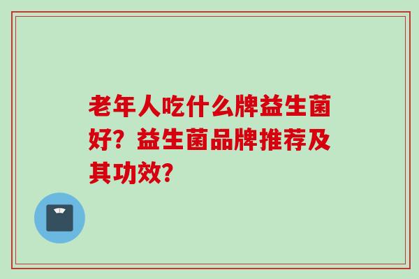 老年人吃什么牌益生菌好?益生菌品牌推荐及其功效? 老年人吃什么牌益生菌好?益生菌品牌推荐及其功效?