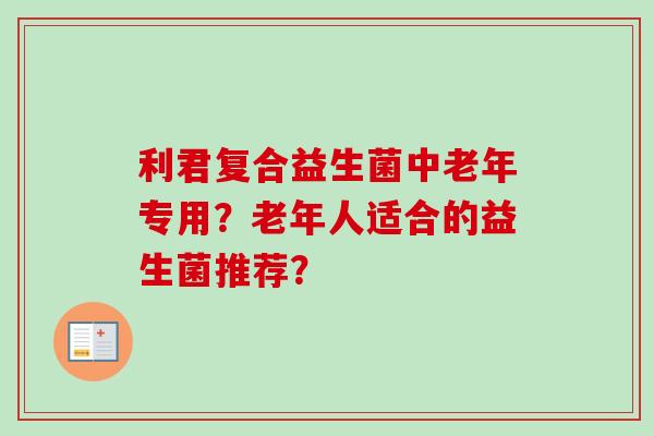 利君复合益生菌中老年专用？老年人适合的益生菌推荐？