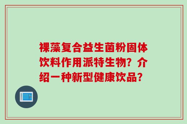 裸藻复合益生菌粉固体饮料作用派特生物？介绍一种新型健康饮品？
