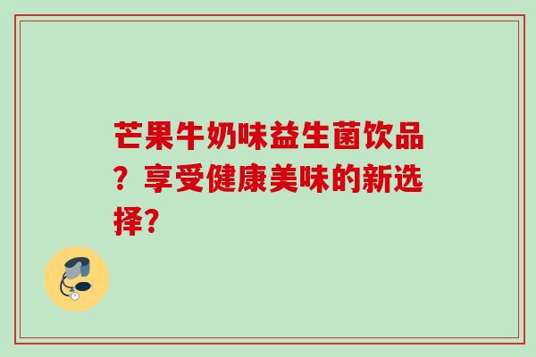 芒果牛奶味益生菌饮品?享受健康美味的新选择? 芒果牛奶味益生菌饮品?享受健康美味的新选择?