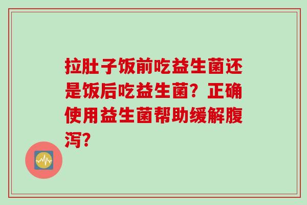拉肚子饭前吃益生菌还是饭后吃益生菌?正确使用益生菌帮助缓解? 拉肚子饭前吃益生菌还是饭后吃益生菌?正确使用益生菌帮助缓解?