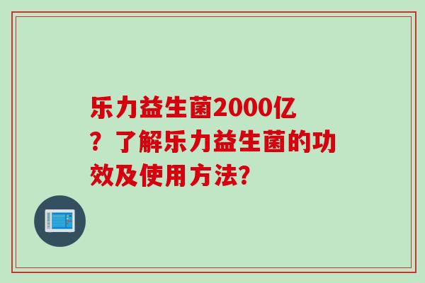 乐力益生菌2000亿？了解乐力益生菌的功效及使用方法？
