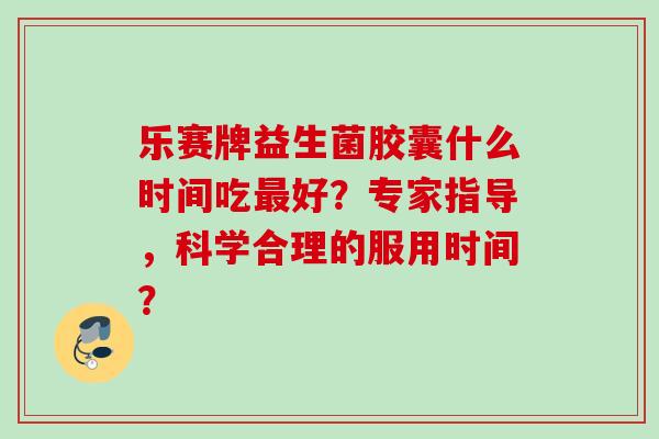 乐赛牌益生菌胶囊什么时间吃好？专家指导，科学合理的服用时间？