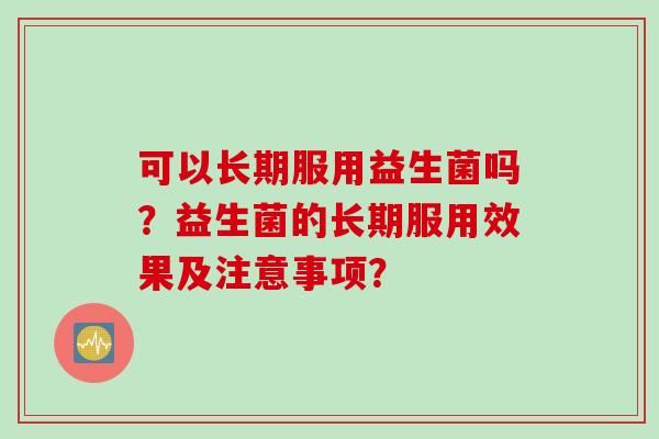 可以长期服用益生菌吗？益生菌的长期服用效果及注意事项？