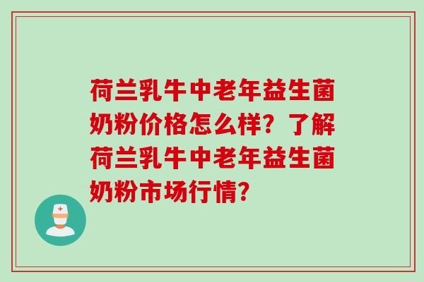荷兰乳牛中老年益生菌奶粉价格怎么样?了解荷兰乳牛中老年益生菌奶粉市场行情? 荷兰乳牛中老年益生菌奶粉价格怎么样?了解荷兰乳牛中老年益生菌奶粉市场行情?