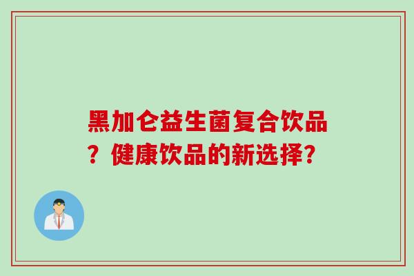 黑加仑益生菌复合饮品？健康饮品的新选择？