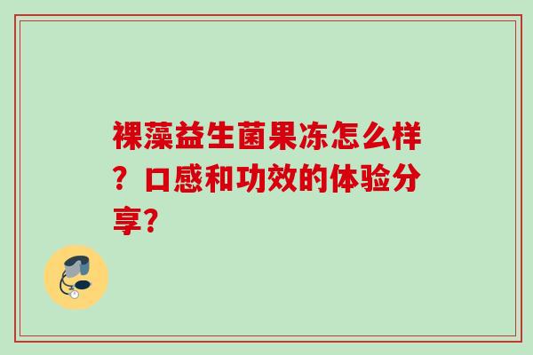 裸藻益生菌果冻怎么样?口感和功效的体验分享? 裸藻益生菌果冻怎么样?口感和功效的体验分享?