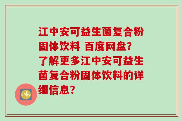江中安可益生菌复合粉固体饮料 百度网盘？了解更多江中安可益生菌复合粉固体饮料的详细信息？