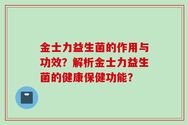 金士力益生菌的作用与功效?解析金士力益生菌的健康保健功能? 金士力益生菌的作用与功效?解析金士力益生菌的健康保健功能?