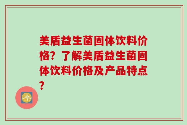 美盾益生菌固体饮料价格？了解美盾益生菌固体饮料价格及产品特点？