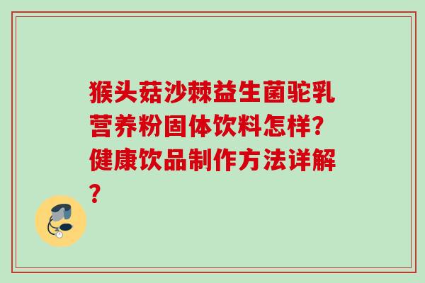 猴头菇沙棘益生菌驼乳营养粉固体饮料怎样?健康饮品制作方法详解? 猴头菇沙棘益生菌驼乳营养粉固体饮料怎样?健康饮品制作方法详解?
