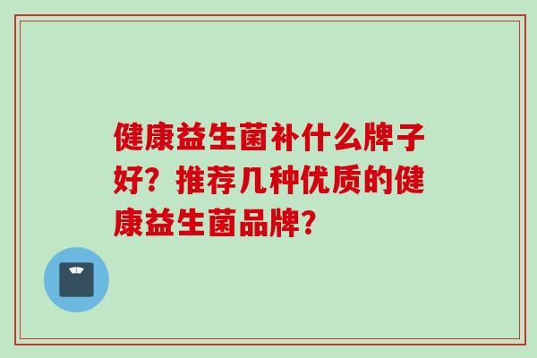健康益生菌补什么牌子好?推荐几种优质的健康益生菌品牌? 健康益生菌补什么牌子好?推荐几种优质的健康益生菌品牌?