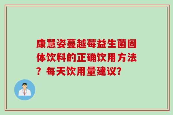 康慧姿蔓越莓益生菌固体饮料的正确饮用方法?每天饮用量建议? 康慧姿蔓越莓益生菌固体饮料的正确饮用方法?每天饮用量建议?