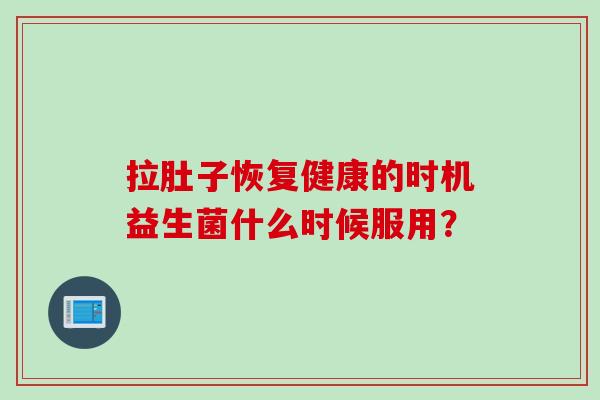拉肚子恢复健康的时机益生菌什么时候服用? 拉肚子恢复健康的时机益生菌什么时候服用?