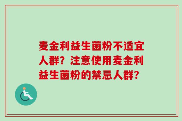 麦金利益生菌粉不适宜人群?注意使用麦金利益生菌粉的禁忌人群? 麦金利益生菌粉不适宜人群?注意使用麦金利益生菌粉的禁忌人群?