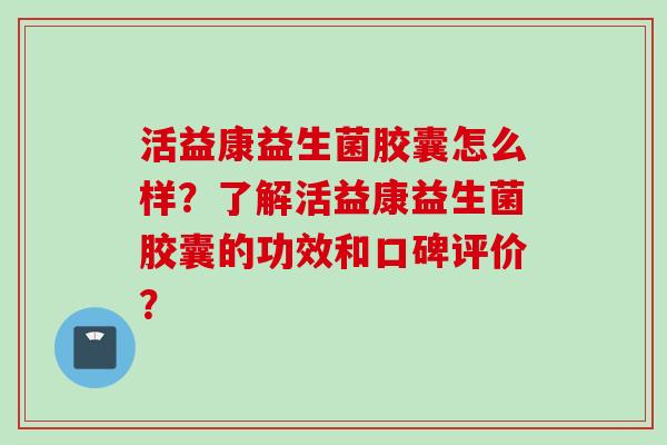 活益康益生菌胶囊怎么样?了解活益康益生菌胶囊的功效和口碑评价? 活益康益生菌胶囊怎么样?了解活益康益生菌胶囊的功效和口碑评价?