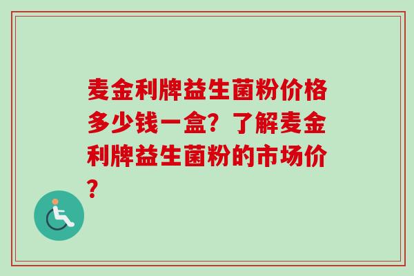 麦金利牌益生菌粉价格多少钱一盒？了解麦金利牌益生菌粉的市场价？