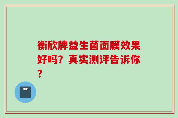 衡欣牌益生菌面膜效果好吗?真实测评告诉你? 衡欣牌益生菌面膜效果好吗?真实测评告诉你?