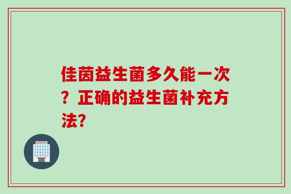 佳茵益生菌多久能一次?正确的益生菌补充方法? 佳茵益生菌多久能一次?正确的益生菌补充方法?