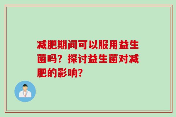 减肥期间可以服用益生菌吗？探讨益生菌对减肥的影响？