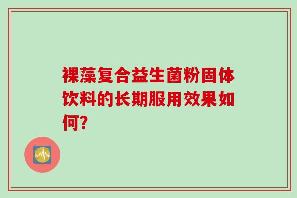 裸藻复合益生菌粉固体饮料的长期服用效果如何? 裸藻复合益生菌粉固体饮料的长期服用效果如何?