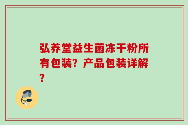 弘养堂益生菌冻干粉所有包装？产品包装详解？