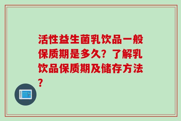 活性益生菌乳饮品一般保质期是多久？了解乳饮品保质期及储存方法？