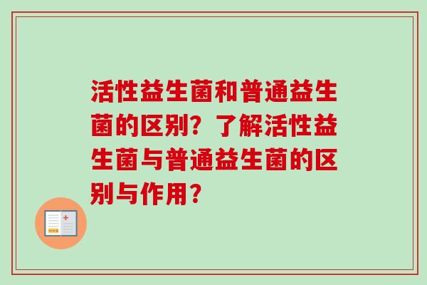 活性益生菌和普通益生菌的区别?了解活性益生菌与普通益生菌的区别与作用? 活性益生菌和普通益生菌的区别?了解活性益生菌与普通益生菌的区别与作用?