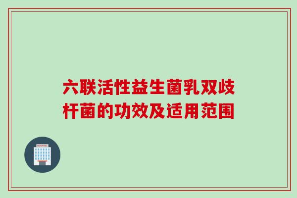 六联活性益生菌乳双歧杆菌的功效及适用范围 六联活性益生菌乳双歧杆菌的功效及适用范围