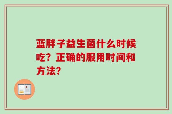蓝胖子益生菌什么时候吃？正确的服用时间和方法？