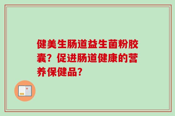 健美生肠道益生菌粉胶囊？促进肠道健康的营养保健品？