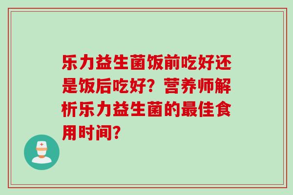 乐力益生菌饭前吃好还是饭后吃好?营养师解析乐力益生菌的佳食用时间? 乐力益生菌饭前吃好还是饭后吃好?营养师解析乐力益生菌的佳食用时间?