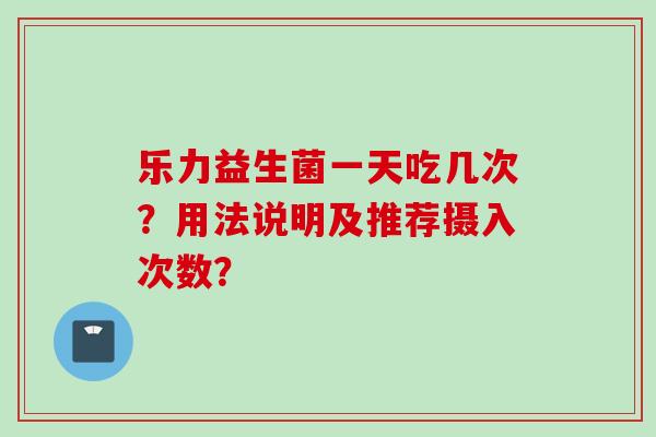 乐力益生菌一天吃几次?用法说明及推荐摄入次数? 乐力益生菌一天吃几次?用法说明及推荐摄入次数?