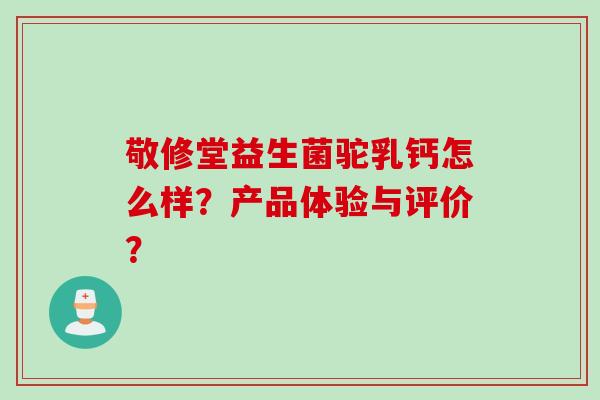 敬修堂益生菌驼乳钙怎么样?产品体验与评价? 敬修堂益生菌驼乳钙怎么样?产品体验与评价?